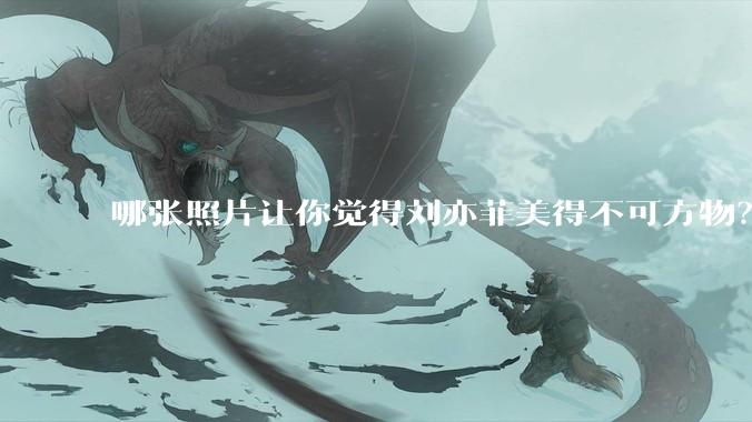 哪张照片让你觉得刘亦菲美得不可方物？